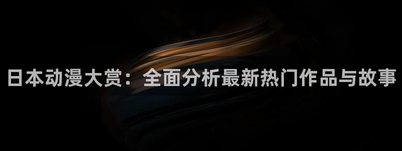 火狼动漫官网入口：日本动漫大赏：全面分析最新热门作品与故事