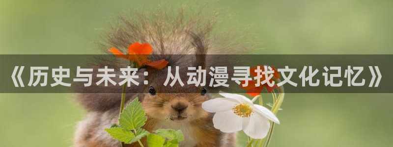 火狼网动漫万界独尊：《历史与未来：从动漫寻找文化记忆》