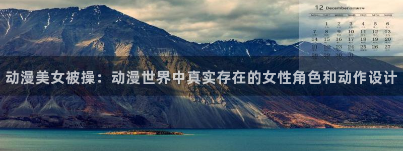 天使火狼动漫：动漫美女被操：动漫世界中真实存在的女性角色和动作设计